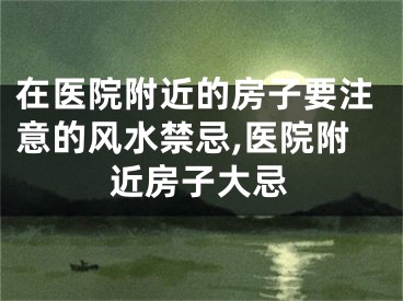 在医院附近的房子要注意的风水禁忌,医院附近房子大忌