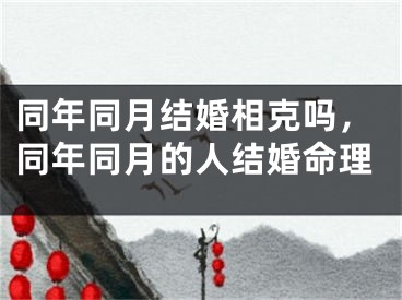 同年同月结婚相克吗，同年同月的人结婚命理