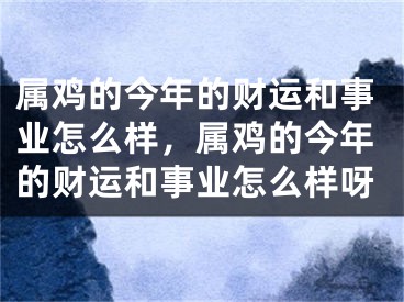属鸡的今年的财运和事业怎么样，属鸡的今年的财运和事业怎么样呀