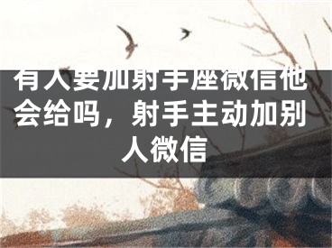 有人要加射手座微信他会给吗，射手主动加别人微信