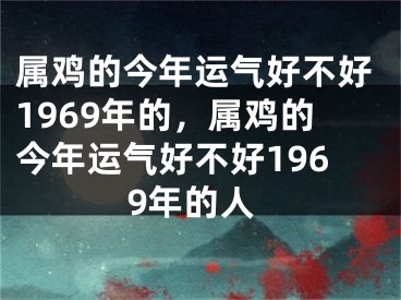 属鸡的今年运气好不好1969年的，属鸡的今年运气好不好1969年的人