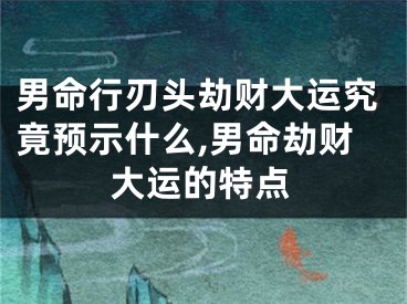 男命行刃头劫财大运究竟预示什么,男命劫财大运的特点