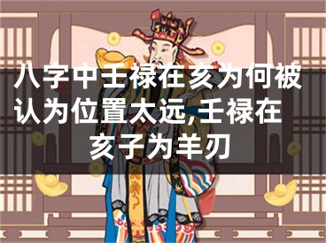 八字中壬禄在亥为何被认为位置太远,壬禄在亥子为羊刃