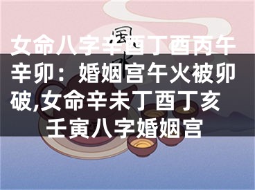 女命八字辛酉丁酉丙午辛卯：婚姻宫午火被卯破,女命辛未丁酉丁亥壬寅八字婚姻宫