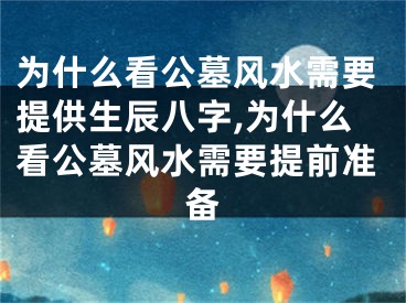 为什么看公墓风水需要提供生辰八字,为什么看公墓风水需要提前准备