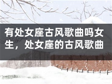 有处女座古风歌曲吗女生，处女座的古风歌曲