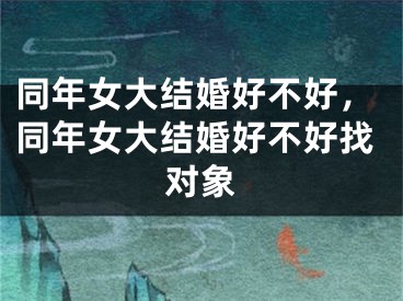 同年女大结婚好不好，同年女大结婚好不好找对象