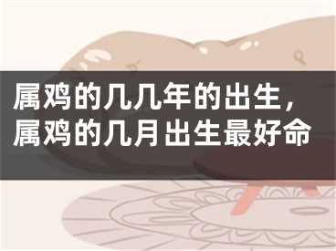 属鸡的几几年的出生，属鸡的几月出生最好命