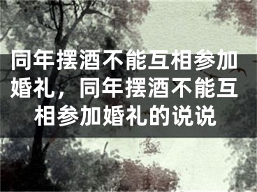 同年摆酒不能互相参加婚礼，同年摆酒不能互相参加婚礼的说说