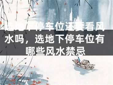 选地下停车位还要看风水吗，选地下停车位有哪些风水禁忌