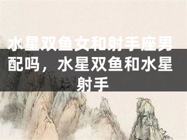 水星双鱼女和射手座男配吗，水星双鱼和水星射手