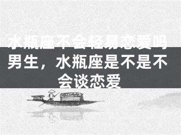 水瓶座不会轻易恋爱吗男生，水瓶座是不是不会谈恋爱