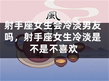 射手座女生会冷淡男友吗，射手座女生冷淡是不是不喜欢