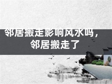 邻居搬走影响风水吗，邻居搬走了