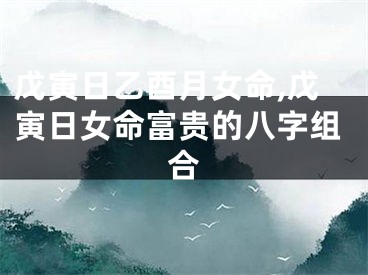 戊寅日乙酉月女命,戊寅日女命富贵的八字组合