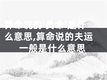 算命说的‘负命’是什么意思,算命说的夫运一般是什么意思