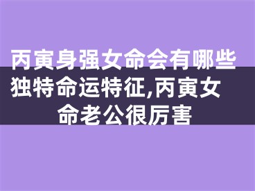 丙寅身强女命会有哪些独特命运特征,丙寅女命老公很厉害
