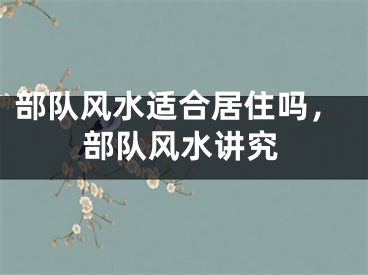 部队风水适合居住吗，部队风水讲究