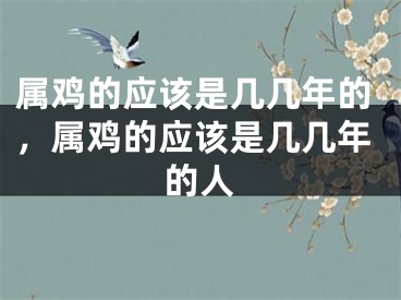 属鸡的应该是几几年的，属鸡的应该是几几年的人