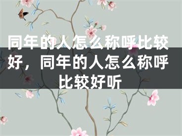 同年的人怎么称呼比较好,同年的人怎么称呼比较好听