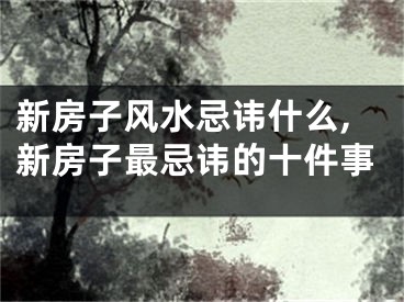 新房子风水忌讳什么,新房子最忌讳的十件事