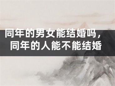同年的男女能结婚吗,同年的人能不能结婚