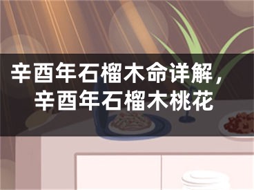 辛酉年石榴木命详解，辛酉年石榴木桃花