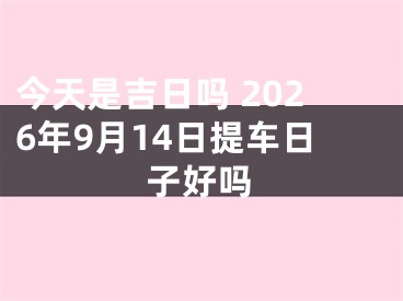 今天是吉日吗 2026年9月14日提车日子好吗