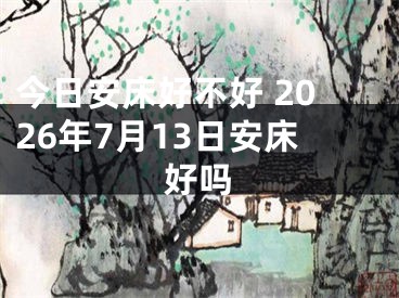 今日安床好不好 2026年7月13日安床好吗