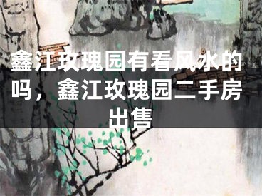 鑫江玫瑰园有看风水的吗，鑫江玫瑰园二手房出售