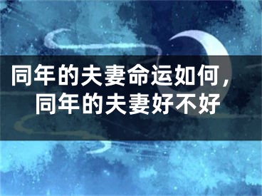 同年的夫妻命运如何，同年的夫妻好不好