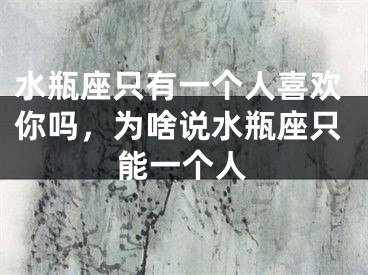 水瓶座只有一个人喜欢你吗，为啥说水瓶座只能一个人