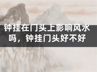 钟挂在门头上影响风水吗，钟挂门头好不好