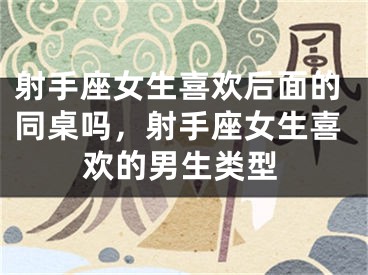 射手座女生喜欢后面的同桌吗，射手座女生喜欢的男生类型