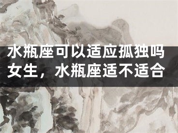 水瓶座可以适应孤独吗女生，水瓶座适不适合