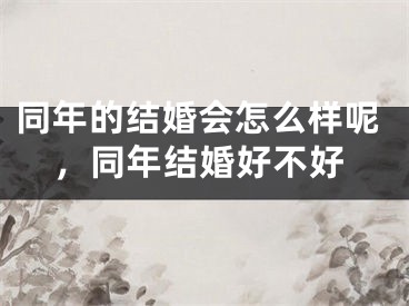 同年的结婚会怎么样呢，同年结婚好不好
