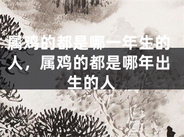 属鸡的都是哪一年生的人，属鸡的都是哪年出生的人