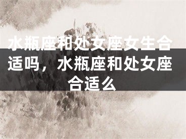 水瓶座和处女座女生合适吗，水瓶座和处女座合适么