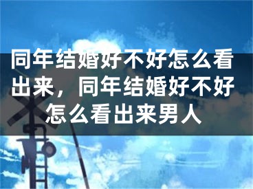 同年结婚好不好怎么看出来，同年结婚好不好怎么看出来男人