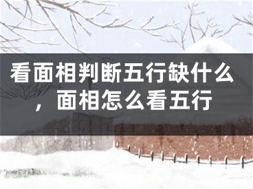 看面相判断五行缺什么，面相怎么看五行