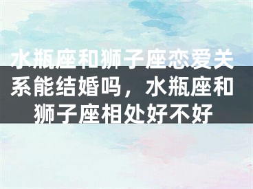 水瓶座和狮子座恋爱关系能结婚吗，水瓶座和狮子座相处好不好