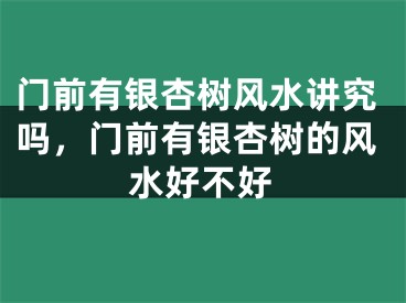 门前有银杏树风水讲究吗，门前有银杏树的风水好不好