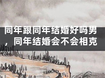 同年跟同年结婚好吗男，同年结婚会不会相克