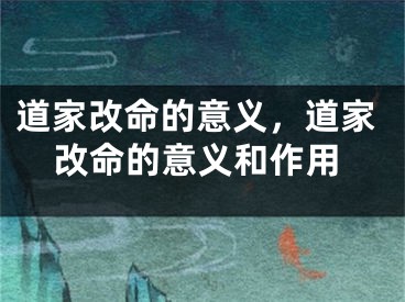 道家改命的意义，道家改命的意义和作用