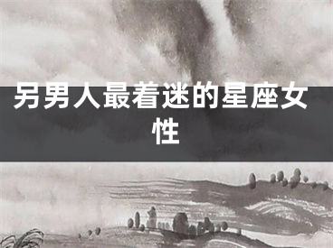 另男人最着迷的星座女性