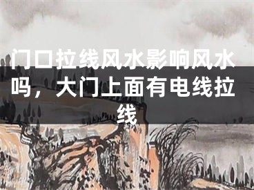 门口拉线风水影响风水吗，大门上面有电线拉线