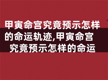 甲寅命宫究竟预示怎样的命运轨迹,甲寅命宫究竟预示怎样的命运