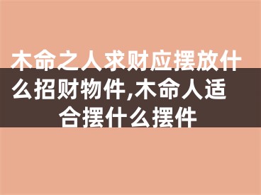 木命之人求财应摆放什么招财物件,木命人适合摆什么摆件