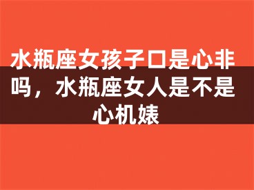 水瓶座女孩子口是心非吗，水瓶座女人是不是心机婊
