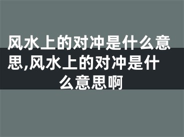 风水上的对冲是什么意思,风水上的对冲是什么意思啊
